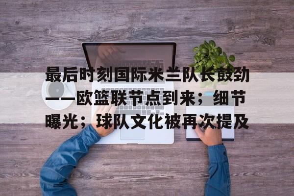 开云登录网址入口-包含最后时刻国际米兰队长鼓劲——欧篮联节点到来；细节曝光；球队文化被再次提及的词条
