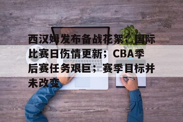 开云网站-西汉姆发布备战花絮；国际比赛日伤情更新；CBA季后赛任务艰巨；赛季目标并未改变的简单介绍