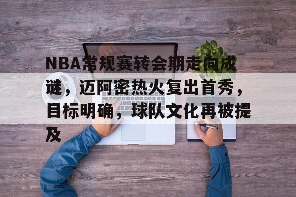 开云登录网址入口-NBA常规赛转会期走向成谜，迈阿密热火复出首秀，目标明确，球队文化再被提及的简单介绍