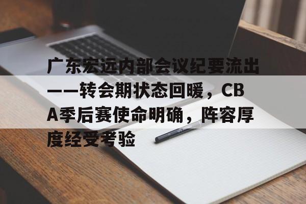 开云网站-包含广东宏远内部会议纪要流出——转会期状态回暖，CBA季后赛使命明确，阵容厚度经受考验的词条