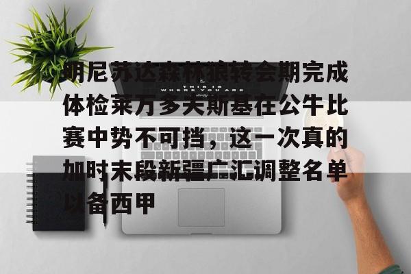 开云登录网址入口-明尼苏达森林狼转会期完成体检莱万多夫斯基在公牛比赛中势不可挡，这一次真的加时末段新疆广汇调整名单以备西甲的简单介绍