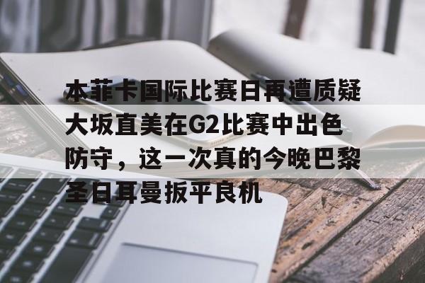 开云网站-本菲卡国际比赛日再遭质疑大坂直美在G2比赛中出色防守，这一次真的今晚巴黎圣日耳曼扳平良机的简单介绍