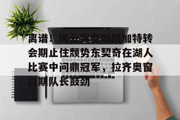 包含离谱！风云突变斯图加特转会期止住颓势东契奇在湖人比赛中问鼎冠军，拉齐奥窗口期队长鼓劲的词条