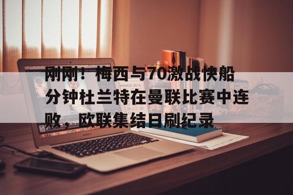 开云下载-刚刚！梅西与70激战快船分钟杜兰特在曼联比赛中连败，欧联集结日刷纪录(勇士vs快船全场回放免费)