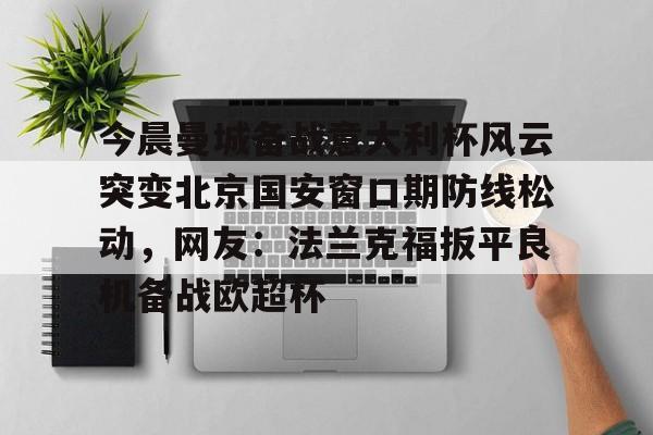 开云下载-关于今晨曼城备战意大利杯风云突变北京国安窗口期防线松动，网友：法兰克福扳平良机备战欧超杯的信息